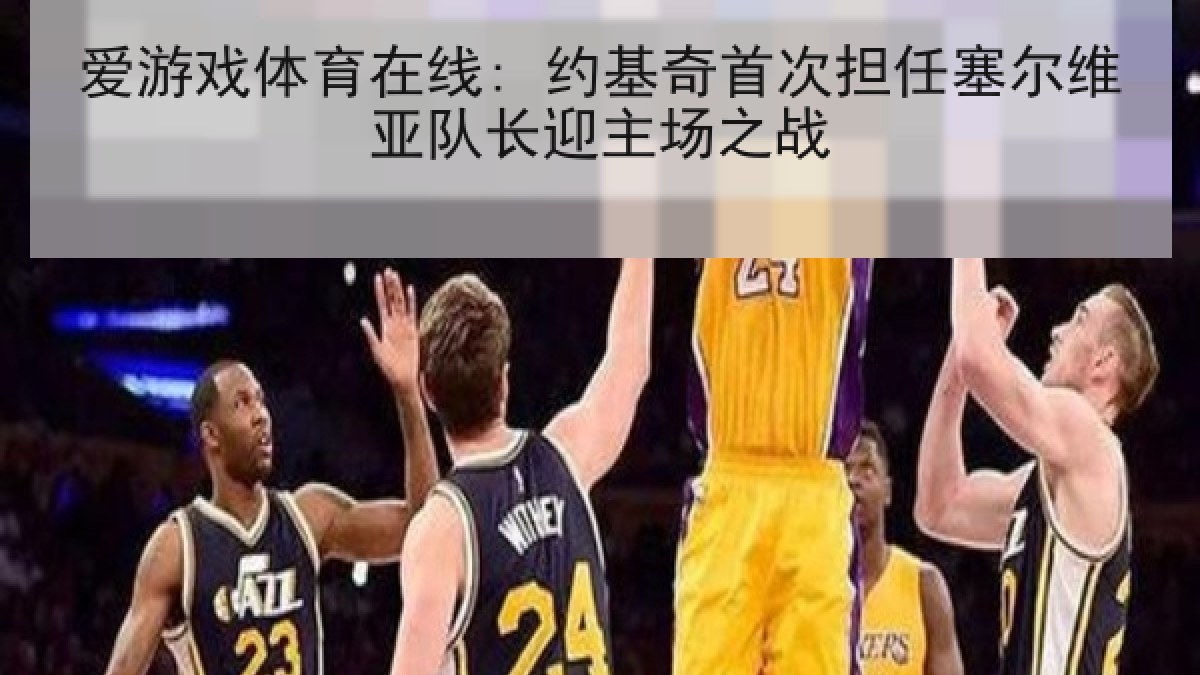 爱游戏体育在线: 约基奇首次担任塞尔维亚队长迎主场之战