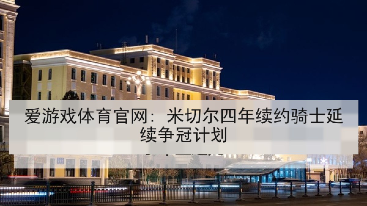 爱游戏体育官网: 米切尔四年续约骑士延续争冠计划