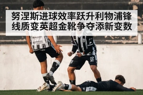 努涅斯进球效率跃升利物浦锋线质变英超金靴争夺添新变数