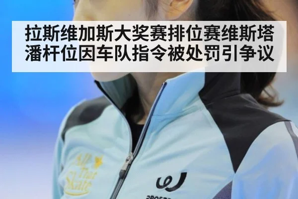 拉斯维加斯大奖赛排位赛维斯塔潘杆位因车队指令被处罚引争议