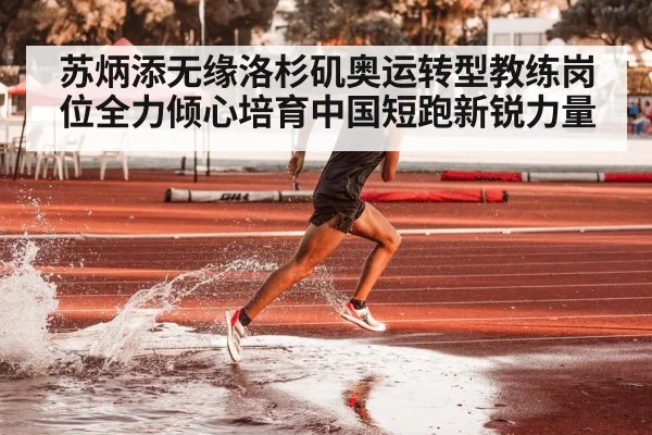 苏炳添无缘洛杉矶奥运转型教练岗位全力倾心培育中国短跑新锐力量